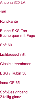 Ancona if20 LA   185  Rundkante  Buche SKS Ton Buche quer mit Fuge  Soft 60  Lichtausschnitt  Glasleistenrahmen  ESG / Rubin 30  Irena OF 65  Soft-Designband 2-teilig glanz