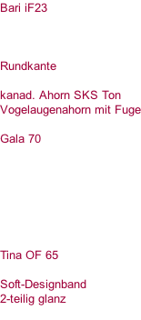 Bari iF23    Rundkante  kanad. Ahorn SKS Ton  Vogelaugenahorn mit Fuge  Gala 70        Tina OF 65  Soft-Designband 2-teilig glanz