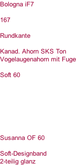 Bologna iF7  167  Rundkante  Kanad. Ahorn SKS Ton Vogelaugenahorn mit Fuge  Soft 60        Susanna OF 60  Soft-Designband 2-teilig glanz