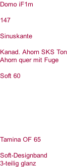 Domo iF1m  147  Sinuskante  Kanad. Ahorn SKS Ton Ahorn quer mit Fuge  Soft 60        Tamina OF 65  Soft-Designband 3-teilig glanz