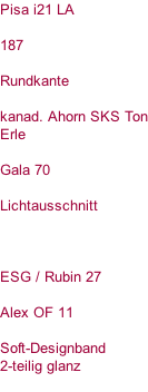 Pisa i21 LA   187  Rundkante  kanad. Ahorn SKS Ton Erle  Gala 70  Lichtausschnitt    ESG / Rubin 27  Alex OF 11  Soft-Designband 2-teilig glanz