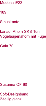 Modena iF22   189  Sinuskante  kanad. Ahorn SKS Ton  Vogelaugenahorn mit Fuge  Gala 70        Susanna OF 60  Soft-Designband 2-teilig glanz