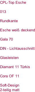 CPL-Top Esche  013  Rundkante  Esche weiß deckend  Gala 70  DIN - Lichtausschnitt  Glasleisten  Diamant 11 Türkis  Cora OF 11  Soft-Design  2-teilig matt