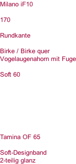 Milano iF10  170  Rundkante  Birke / Birke quer Vogelaugenahorn mit Fuge  Soft 60        Tamina OF 65  Soft-Designband 2-teilig glanz