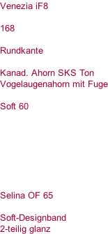 Venezia iF8  168  Rundkante  Kanad. Ahorn SKS Ton Vogelaugenahorn mit Fuge  Soft 60        Selina OF 65  Soft-Designband 2-teilig glanz