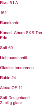 Riva i5 LA  162  Rundkante  Kanad. Ahorn SKS Ton Erle  Soft 60  Lichtausschnitt  Glasleistenrahmen  Rubin 24  Alexa OF 11  Soft-Designband 2-teilig glanz